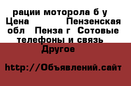 рации моторола б/у › Цена ­ 3 000 - Пензенская обл., Пенза г. Сотовые телефоны и связь » Другое   